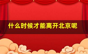 什么时候才能离开北京呢