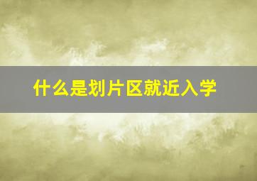 什么是划片区就近入学