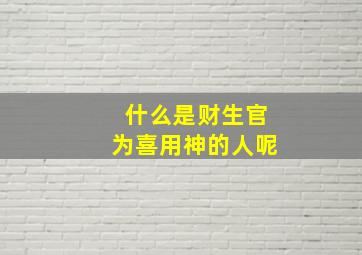 什么是财生官为喜用神的人呢