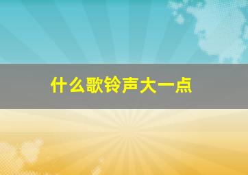 什么歌铃声大一点