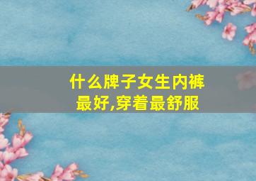 什么牌子女生内裤最好,穿着最舒服