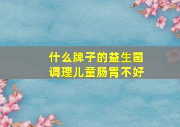 什么牌子的益生菌调理儿童肠胃不好