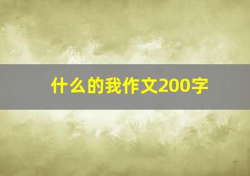 什么的我作文200字