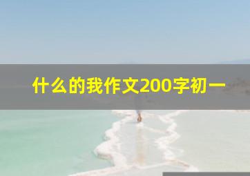 什么的我作文200字初一