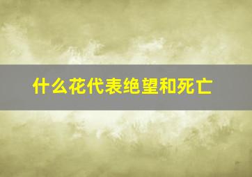 什么花代表绝望和死亡