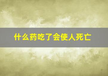 什么药吃了会使人死亡