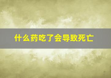 什么药吃了会导致死亡