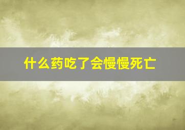 什么药吃了会慢慢死亡