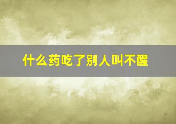 什么药吃了别人叫不醒