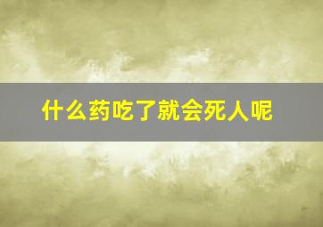 什么药吃了就会死人呢