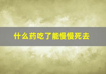 什么药吃了能慢慢死去