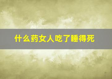 什么药女人吃了睡得死