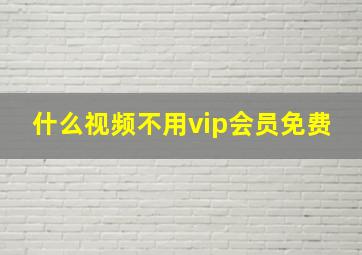 什么视频不用vip会员免费