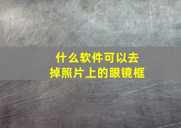 什么软件可以去掉照片上的眼镜框