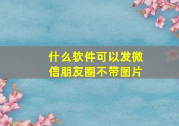 什么软件可以发微信朋友圈不带图片