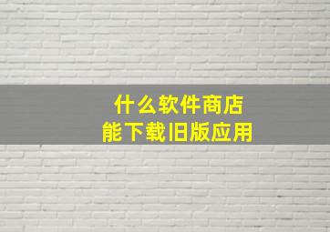 什么软件商店能下载旧版应用