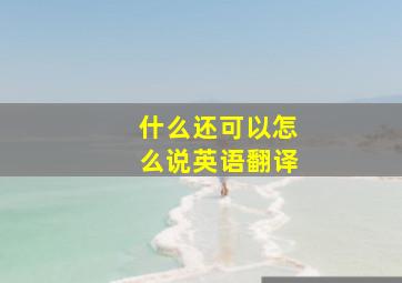 什么还可以怎么说英语翻译