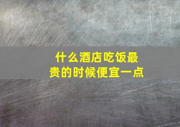 什么酒店吃饭最贵的时候便宜一点