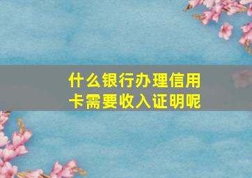 什么银行办理信用卡需要收入证明呢