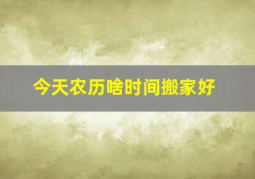 今天农历啥时间搬家好