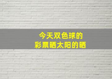 今天双色球的彩票晒太阳的晒