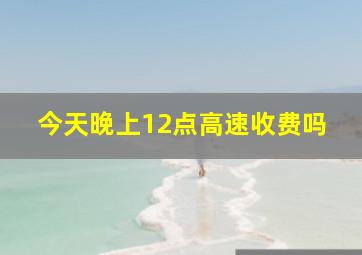 今天晚上12点高速收费吗