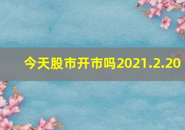 今天股市开市吗2021.2.20