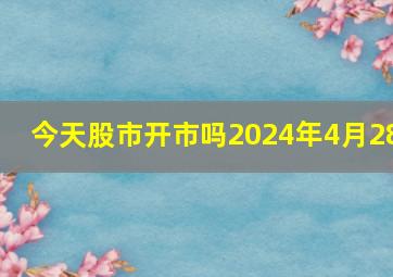 今天股市开市吗2024年4月28