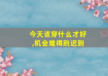 今天该穿什么才好,机会难得别迟到