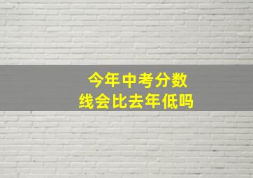 今年中考分数线会比去年低吗