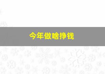 今年做啥挣钱