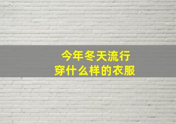 今年冬天流行穿什么样的衣服