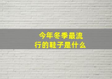 今年冬季最流行的鞋子是什么