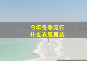 今年冬季流行什么衣服男装