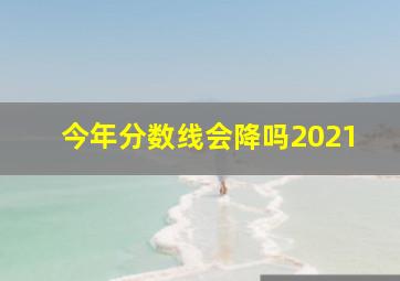 今年分数线会降吗2021