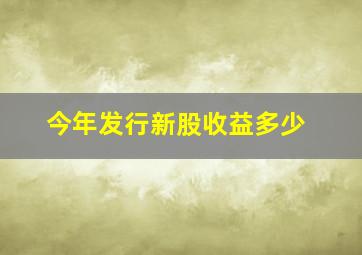 今年发行新股收益多少