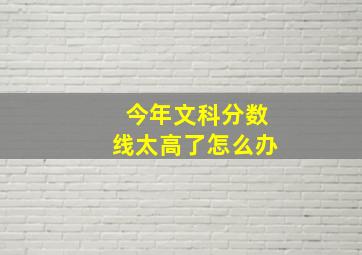 今年文科分数线太高了怎么办