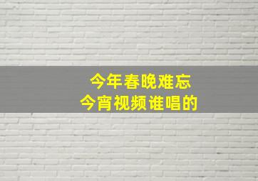 今年春晚难忘今宵视频谁唱的