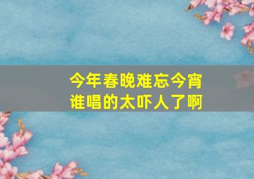 今年春晚难忘今宵谁唱的太吓人了啊