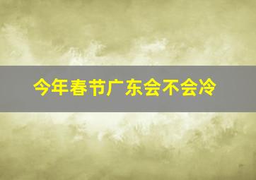 今年春节广东会不会冷