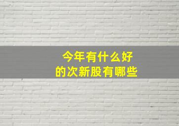 今年有什么好的次新股有哪些