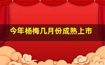 今年杨梅几月份成熟上市