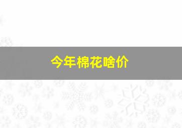 今年棉花啥价