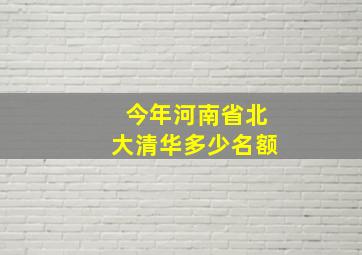 今年河南省北大清华多少名额