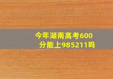 今年湖南高考600分能上985211吗