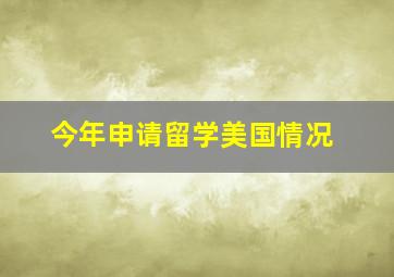 今年申请留学美国情况