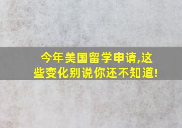 今年美国留学申请,这些变化别说你还不知道!