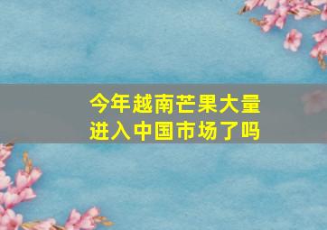 今年越南芒果大量进入中国市场了吗