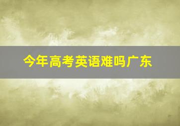 今年高考英语难吗广东