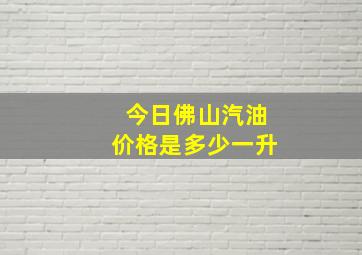 今日佛山汽油价格是多少一升